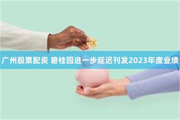 广州股票配资 碧桂园进一步延迟刊发2023年度业绩