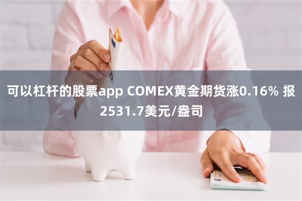 可以杠杆的股票app COMEX黄金期货涨0.16% 报2531.7美元/盎司