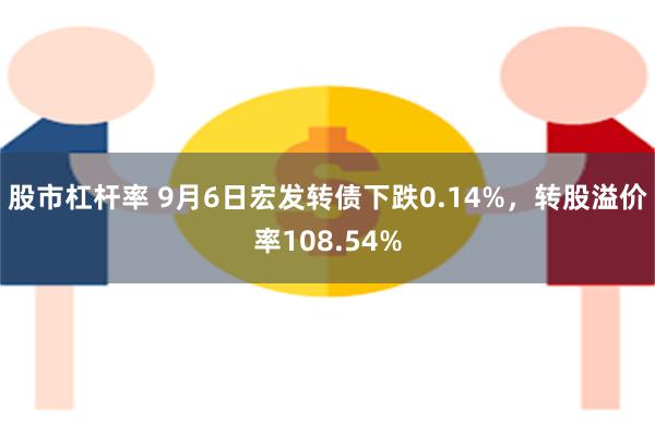 股市杠杆率 9月6日宏发转债下跌0.14%，转股溢价率108.54%