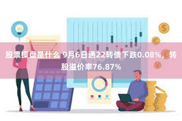 股票操盘是什么 9月6日通22转债下跌0.08%，转股溢价率76.87%