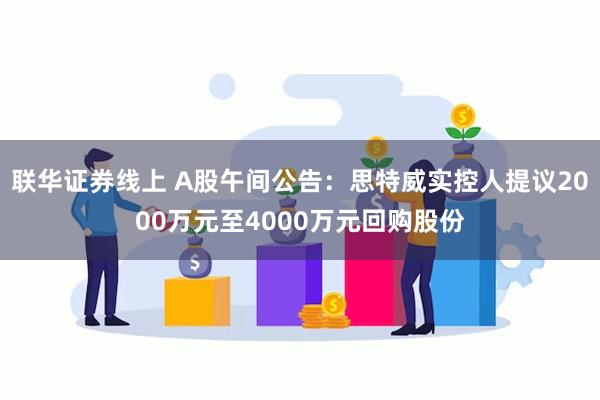 联华证券线上 A股午间公告：思特威实控人提议2000万元至4000万元回购股份