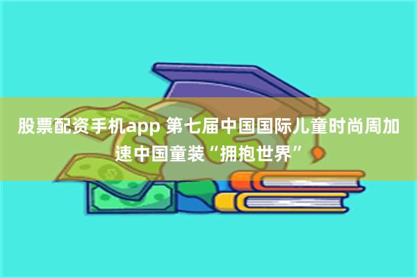 股票配资手机app 第七届中国国际儿童时尚周加速中国童装“拥抱世界”