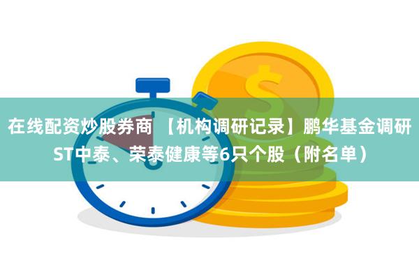 在线配资炒股券商 【机构调研记录】鹏华基金调研ST中泰、荣泰健康等6只个股（附名单）