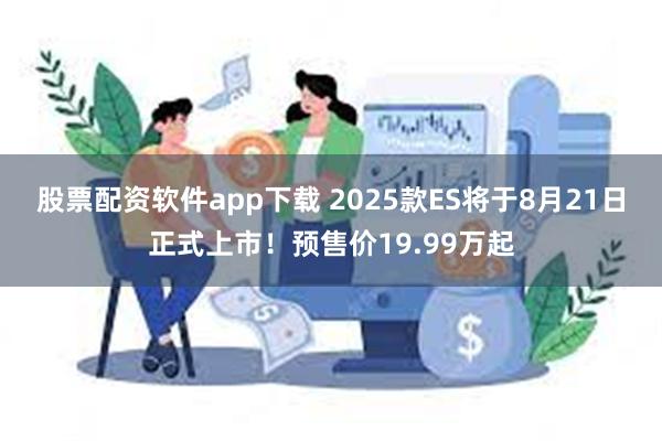 股票配资软件app下载 2025款ES将于8月21日正式上市！预售价19.99万起