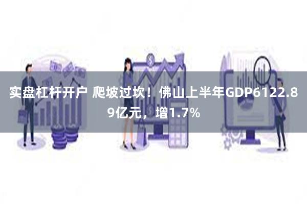 实盘杠杆开户 爬坡过坎！佛山上半年GDP6122.89亿元，增1.7%