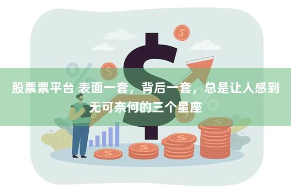 股票票平台 表面一套，背后一套，总是让人感到无可奈何的三个星座