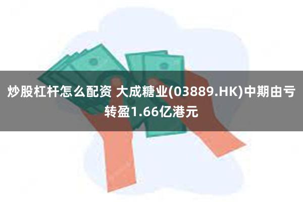 炒股杠杆怎么配资 大成糖业(03889.HK)中期由亏转盈1.66亿港元