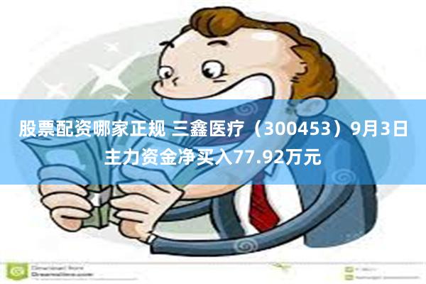 股票配资哪家正规 三鑫医疗（300453）9月3日主力资金净买入77.92万元