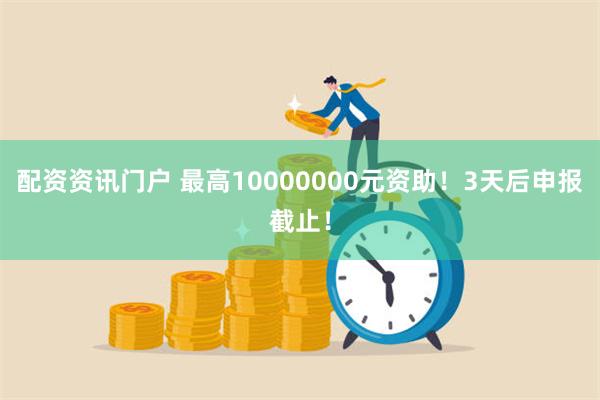 配资资讯门户 最高10000000元资助！3天后申报截止！