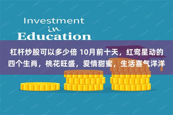 杠杆炒股可以多少倍 10月前十天，红鸾星动的四个生肖，桃花旺盛，爱情甜蜜，生活喜气洋洋