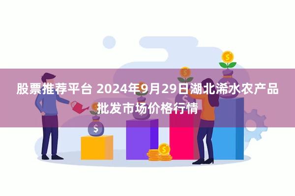 股票推荐平台 2024年9月29日湖北浠水农产品批发市场价格行情