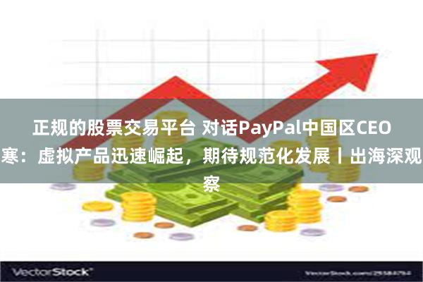 正规的股票交易平台 对话PayPal中国区CEO邱寒：虚拟产品迅速崛起，期待规范化发展丨出海深观察