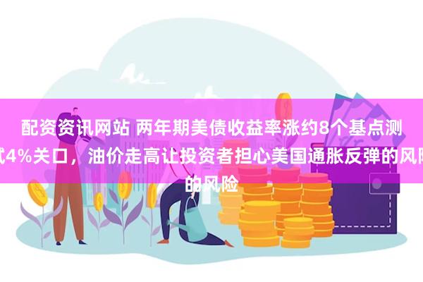 配资资讯网站 两年期美债收益率涨约8个基点测试4%关口，油价走高让投资者担心美国通胀反弹的风险