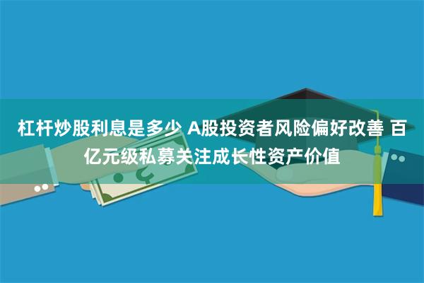 杠杆炒股利息是多少 A股投资者风险偏好改善 百亿元级私募关注成长性资产价值