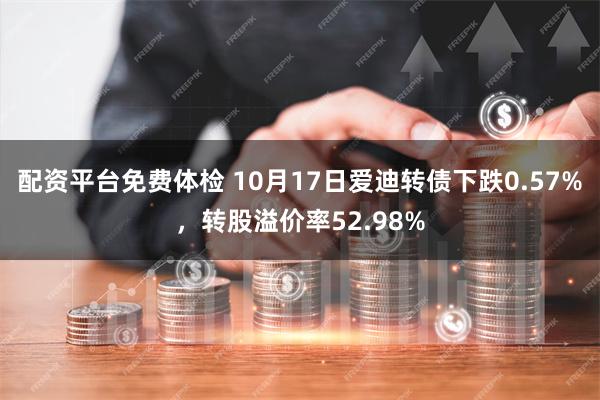 配资平台免费体检 10月17日爱迪转债下跌0.57%，转股溢价率52.98%