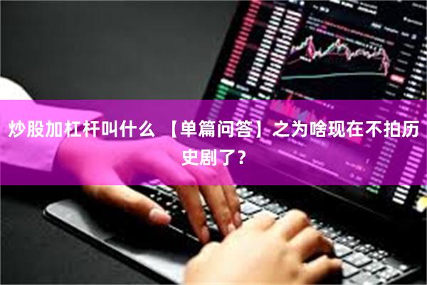 炒股加杠杆叫什么 【单篇问答】之为啥现在不拍历史剧了？