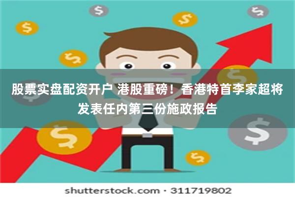 股票实盘配资开户 港股重磅！香港特首李家超将发表任内第三份施政报告