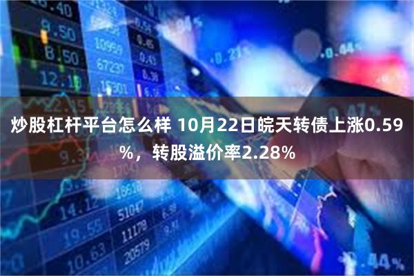 炒股杠杆平台怎么样 10月22日皖天转债上涨0.59%，转股溢价率2.28%