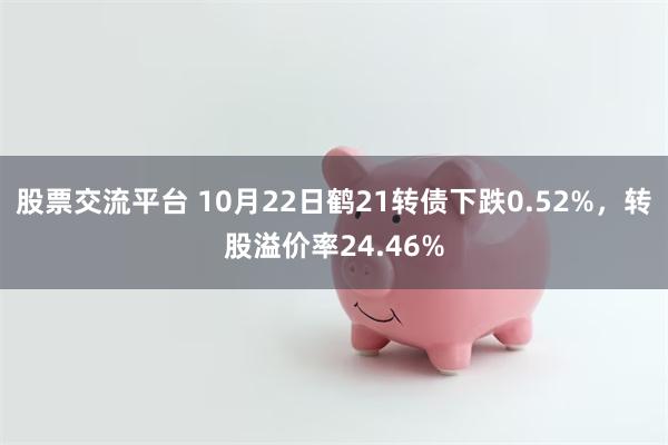 股票交流平台 10月22日鹤21转债下跌0.52%，转股溢价率24.46%