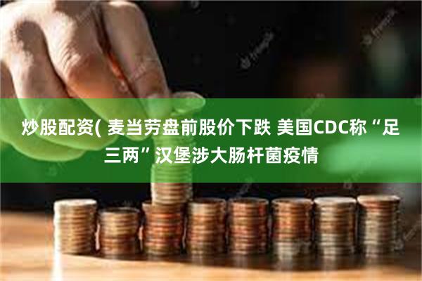 炒股配资( 麦当劳盘前股价下跌 美国CDC称“足三两”汉堡涉大肠杆菌疫情