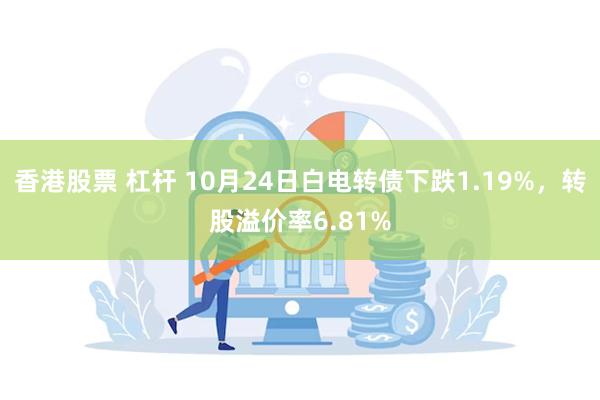 香港股票 杠杆 10月24日白电转债下跌1.19%，转股溢价率6.81%