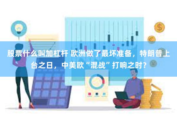 股票什么叫加杠杆 欧洲做了最坏准备，特朗普上台之日，中美欧“混战”打响之时？