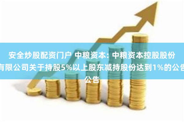 安全炒股配资门户 中粮资本: 中粮资本控股股份有限公司关于持股5%以上股东减持股份达到1%的公告