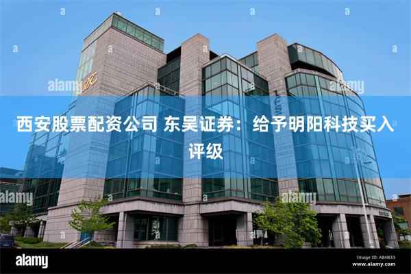 西安股票配资公司 东吴证券：给予明阳科技买入评级