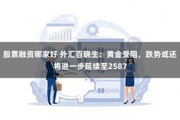 股票融资哪家好 外汇百晓生：黄金受阻，跌势或还将进一步延续至2587