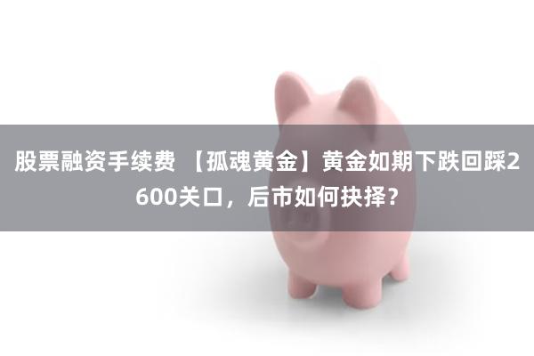 股票融资手续费 【孤魂黄金】黄金如期下跌回踩2600关口，后市如何抉择？