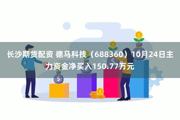 长沙期货配资 德马科技（688360）10月24日主力资金净买入150.77万元