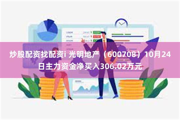 炒股配资找配资i 光明地产（600708）10月24日主力资金净买入306.02万元