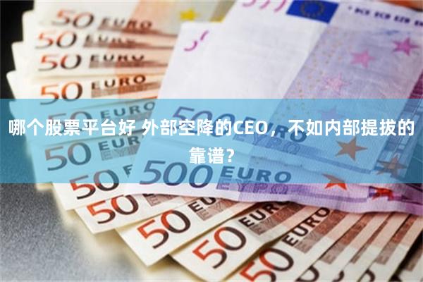 哪个股票平台好 外部空降的CEO，不如内部提拔的靠谱？