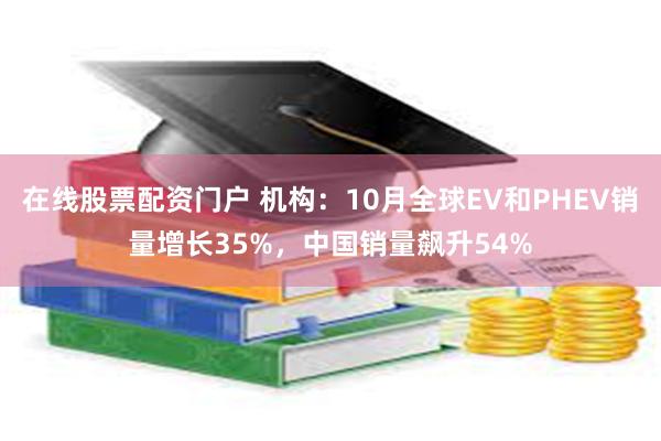 在线股票配资门户 机构：10月全球EV和PHEV销量增长35%，中国销量飙升54%