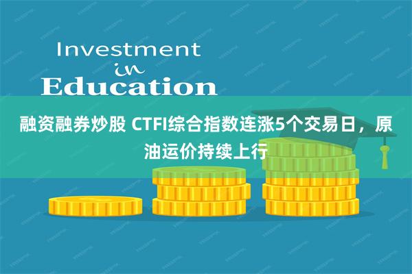 融资融券炒股 CTFI综合指数连涨5个交易日，原油运价持续上行