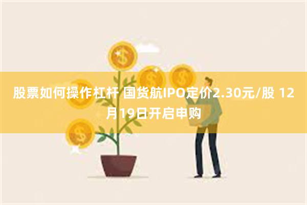 股票如何操作杠杆 国货航IPO定价2.30元/股 12月19日开启申购