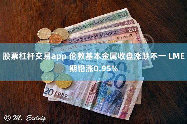 股票杠杆交易app 伦敦基本金属收盘涨跌不一 LME期铅涨0.95%