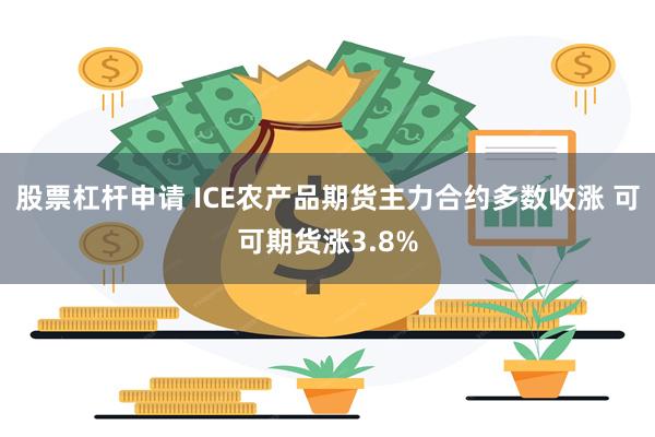 股票杠杆申请 ICE农产品期货主力合约多数收涨 可可期货涨3.8%