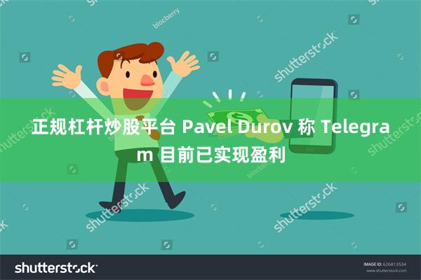 正规杠杆炒股平台 Pavel Durov 称 Telegram 目前已实现盈利