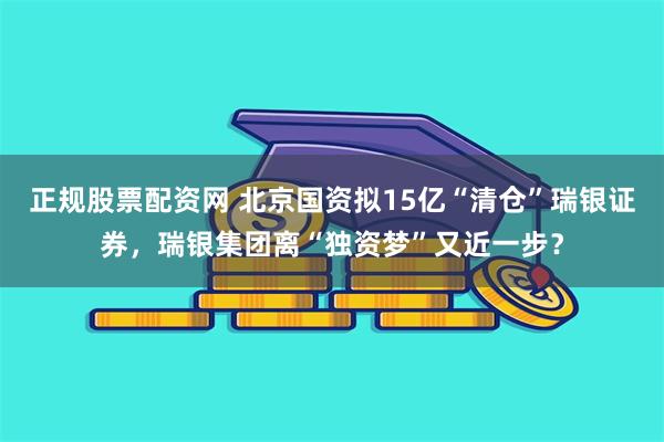 正规股票配资网 北京国资拟15亿“清仓”瑞银证券，瑞银集团离“独资梦”又近一步？