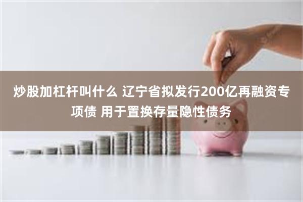 炒股加杠杆叫什么 辽宁省拟发行200亿再融资专项债 用于置换存量隐性债务