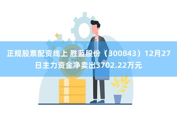 正规股票配资线上 胜蓝股份（300843）12月27日主力资金净卖出3702.22万元