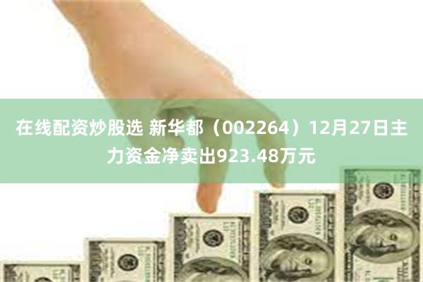 在线配资炒股选 新华都（002264）12月27日主力资金净卖出923.48万元