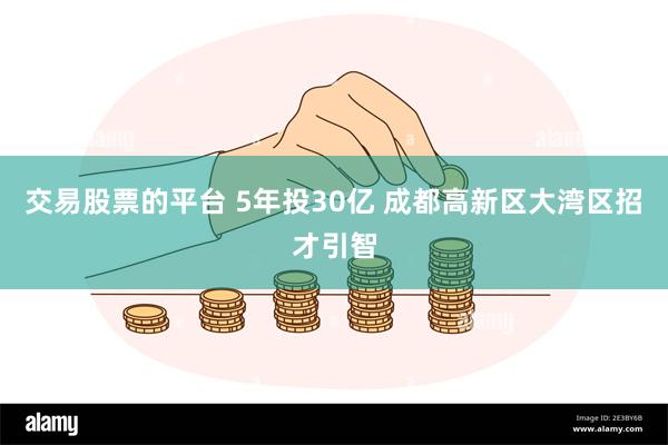 交易股票的平台 5年投30亿 成都高新区大湾区招才引智