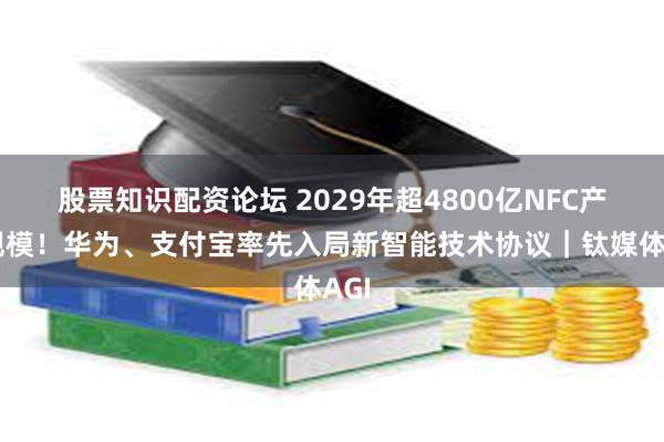 股票知识配资论坛 2029年超4800亿NFC产业规模！华为、支付宝率先入局新智能技术协议｜钛媒体AGI