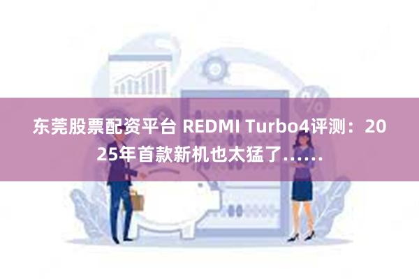 东莞股票配资平台 REDMI Turbo4评测：2025年首款新机也太猛了……