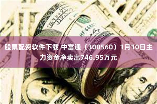 股票配资软件下载 中富通（300560）1月10日主力资金净卖出746.95万元