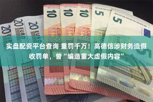 实盘配资平台查询 重罚千万！高德信涉财务造假收罚单，曾“编造重大虚假内容”