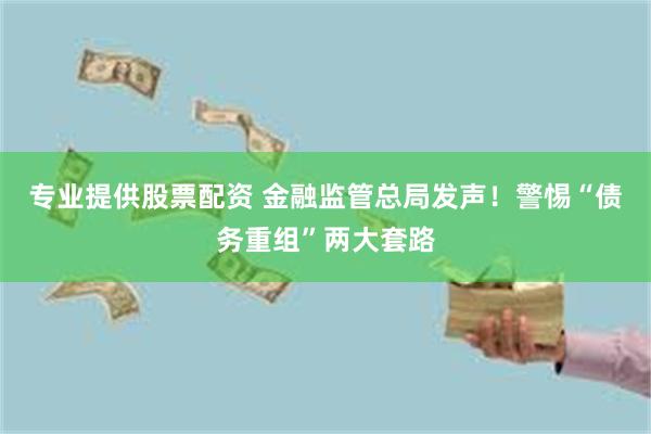 专业提供股票配资 金融监管总局发声！警惕“债务重组”两大套路