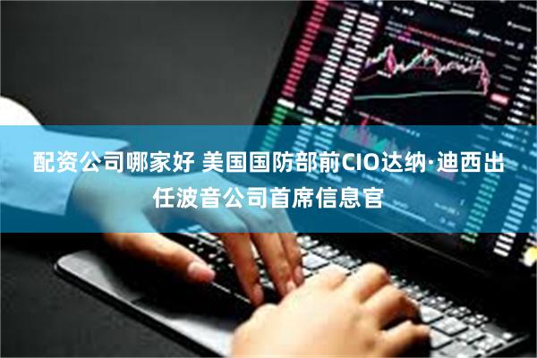 配资公司哪家好 美国国防部前CIO达纳·迪西出任波音公司首席信息官